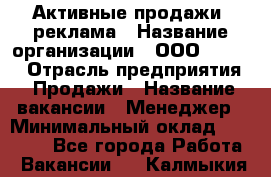 Активные продажи, реклама › Название организации ­ ООО “Loma“ › Отрасль предприятия ­ Продажи › Название вакансии ­ Менеджер › Минимальный оклад ­ 20 000 - Все города Работа » Вакансии   . Калмыкия респ.